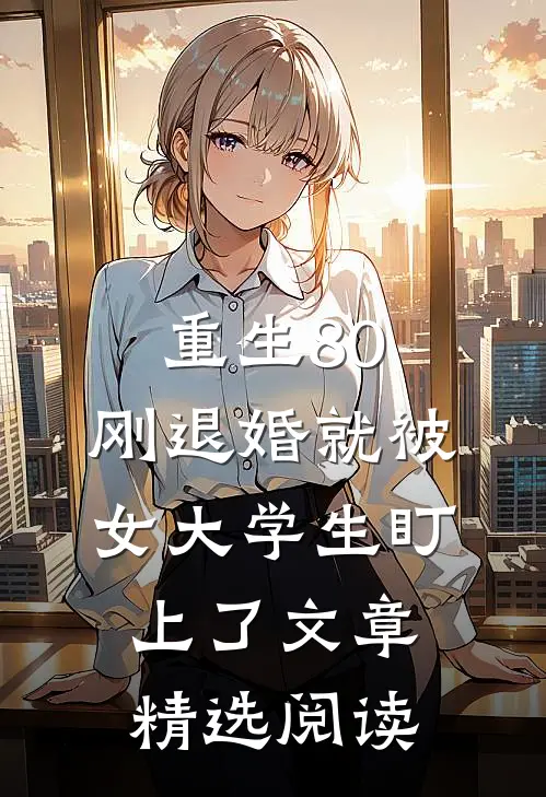 重生80：刚退婚就被女大学生盯上了文章精选阅读