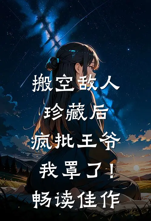 搬空敌人珍藏后，疯批王爷我罩了！畅读佳作