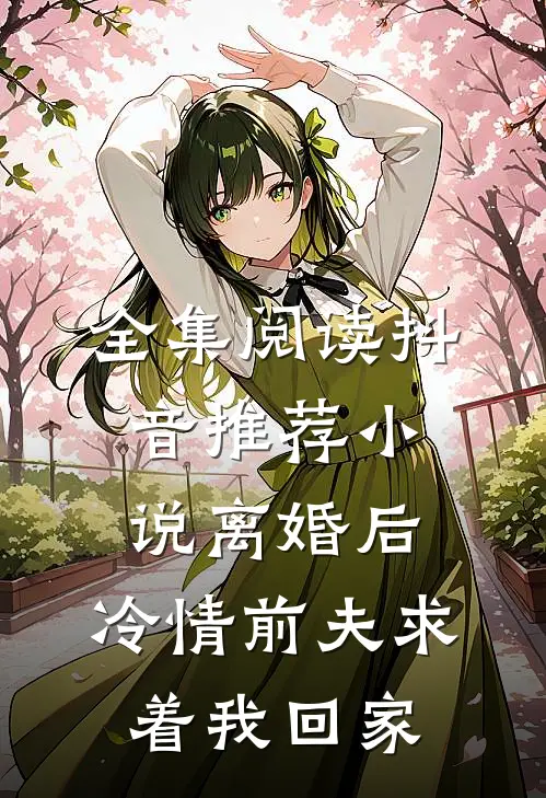 全集阅读抖音推荐小说离婚后,冷情前夫求着我回家