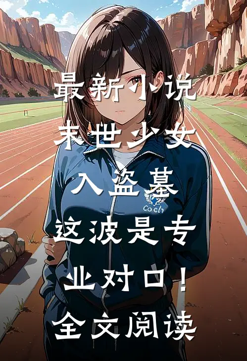 最新小说末世少女入盗墓，这波是专业对口！全文阅读