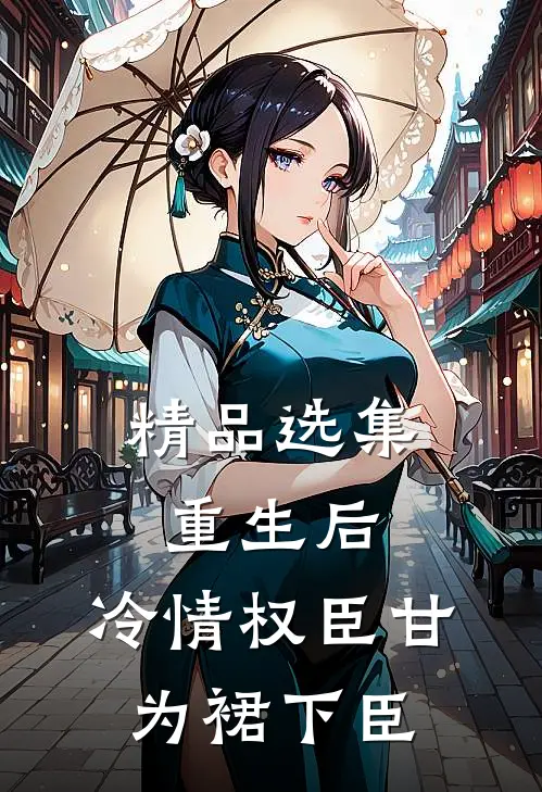 精品选集重生后，冷情权臣甘为裙下臣