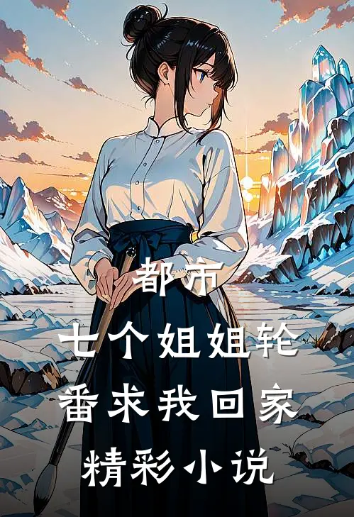 都市：七个姐姐轮番求我回家精彩小说