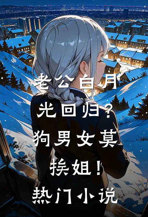 老公白月光回归？狗男女莫挨姐！热门小说