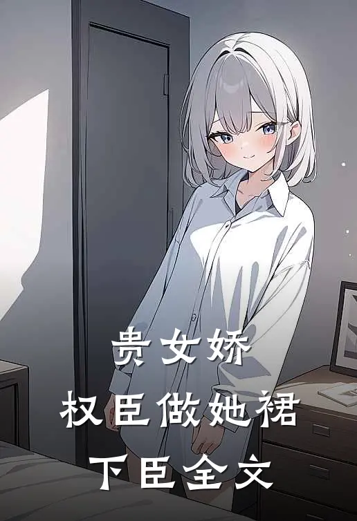 贵女娇：权臣做她裙下臣全文