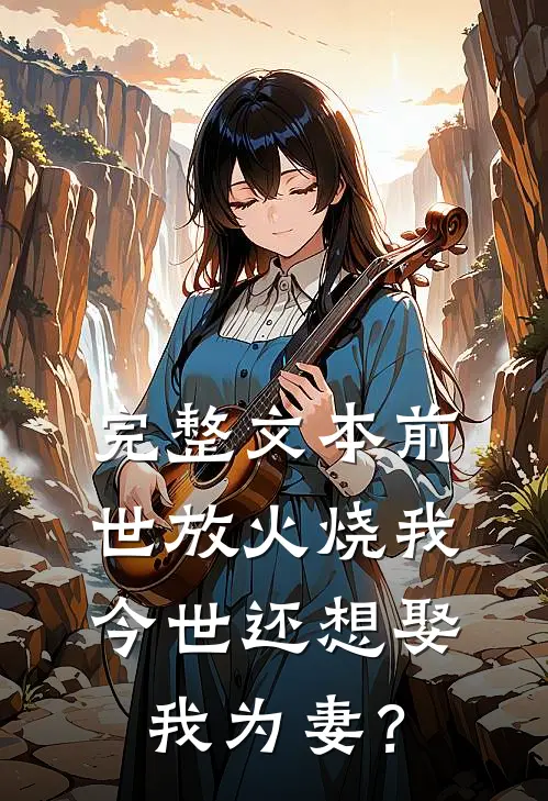 完整文本前世放火烧我，今世还想娶我为妻？
