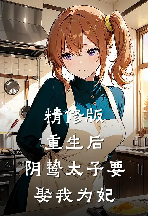 精修版重生后，阴鸷太子要娶我为妃
