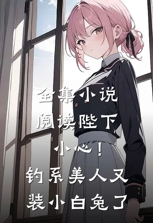 全集小说阅读陛下小心！钓系美人又装小白兔了