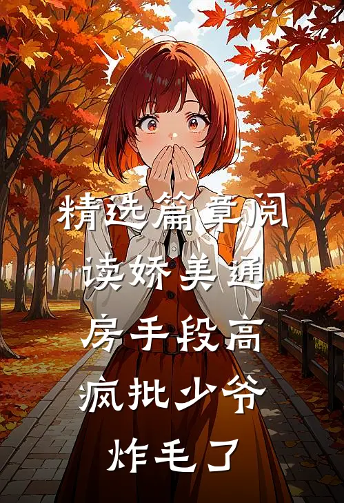 精选篇章阅读娇美通房手段高，疯批少爷炸毛了