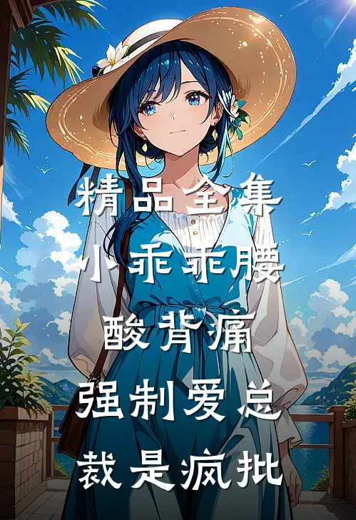 精品全集小乖乖腰酸背痛，强制爱总裁是疯批