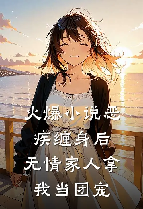 火爆小说恶疾缠身后，无情家人拿我当团宠