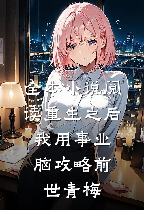 全本小说阅读重生之后，我用事业脑攻略前世青梅