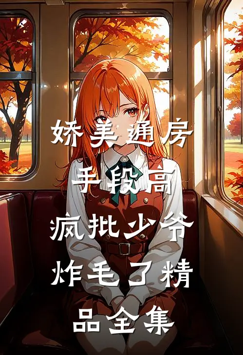 娇美通房手段高，疯批少爷炸毛了精品全集