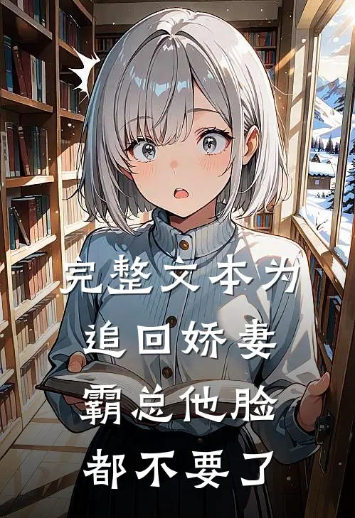 完整文本为追回娇妻，霸总他脸都不要了