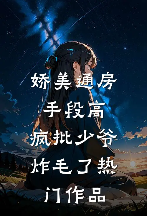 娇美通房手段高，疯批少爷炸毛了热门作品