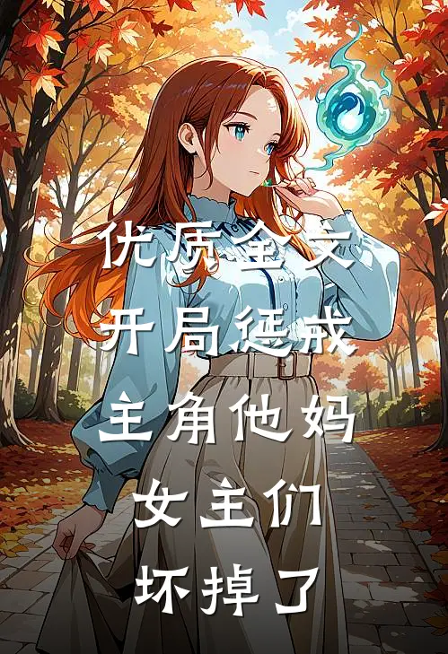 优质全文开局惩戒主角他妈，女主们坏掉了