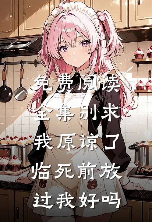 免费阅读全集别求我原谅了，临死前放过我好吗
