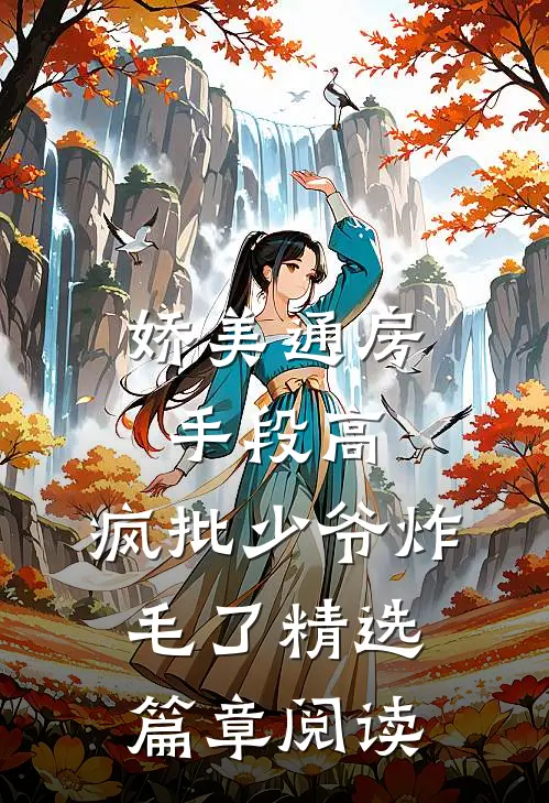 娇美通房手段高，疯批少爷炸毛了精选篇章阅读