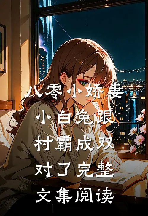 八零小娇妻：小白兔跟村霸成双对了完整文集阅读
