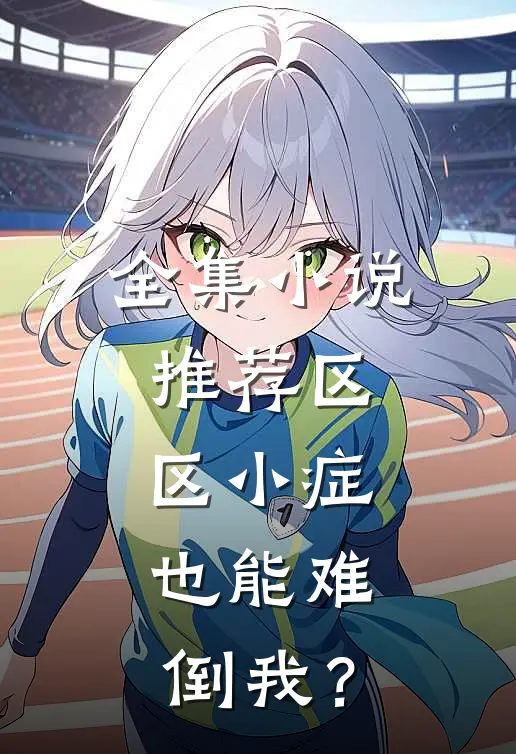 全集小说推荐区区小症，也能难倒我？