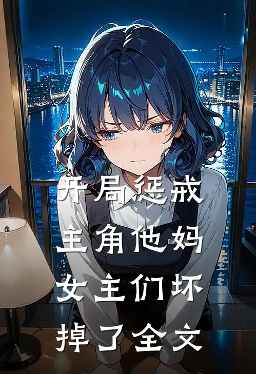 开局惩戒主角他妈，女主们坏掉了全文