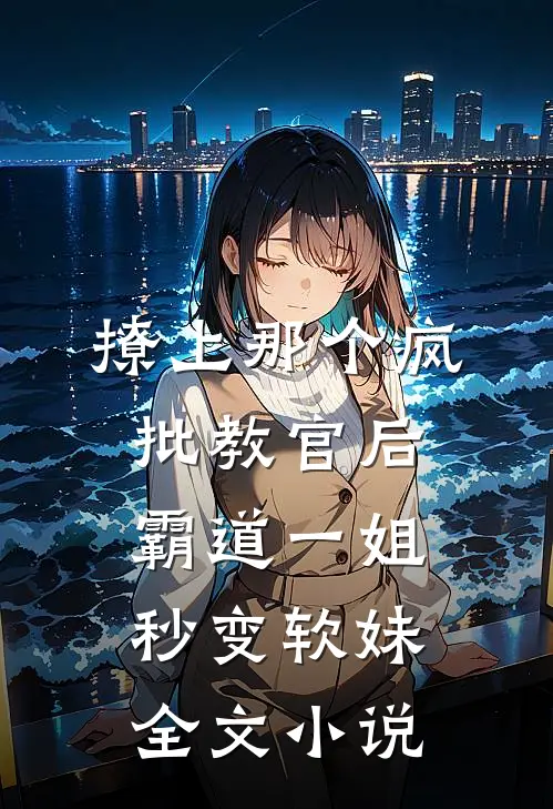 撩上那个疯批教官后，霸道一姐秒变软妹全文小说