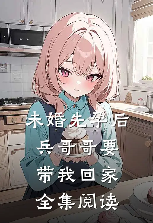 未婚先孕后，兵哥哥要带我回家全集阅读