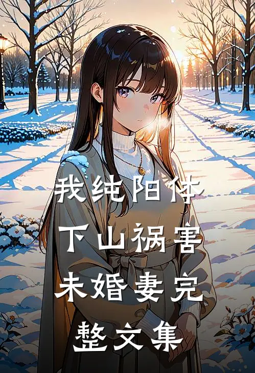 我纯阳体，下山祸害未婚妻完整文集