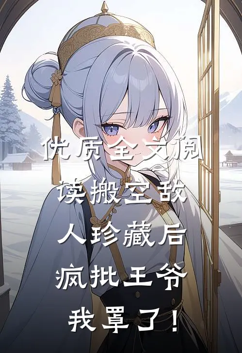 优质全文阅读搬空敌人珍藏后，疯批王爷我罩了！