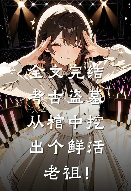 全文完结考古盗墓：从棺中挖出个鲜活老祖！