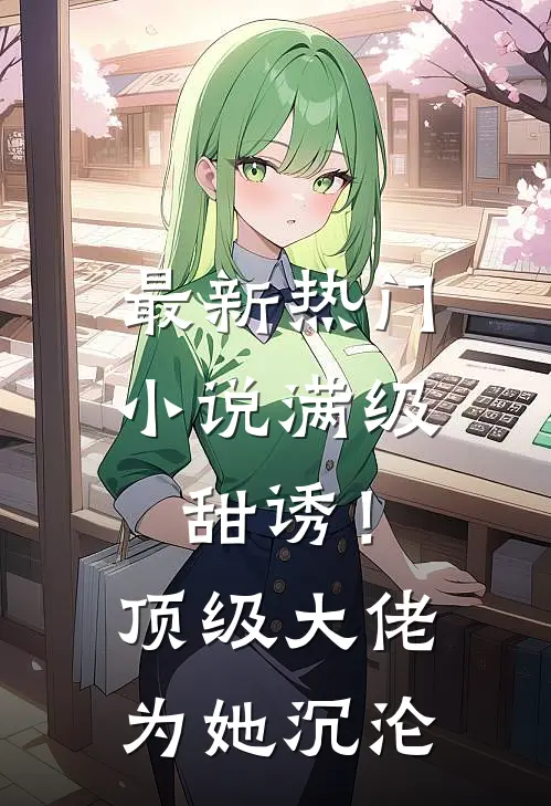 最新热门小说满级甜诱！顶级大佬为她沉沦