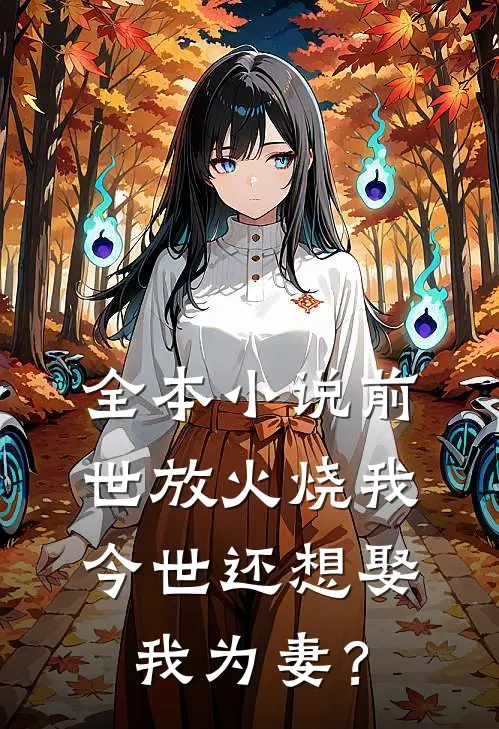 全本小说前世放火烧我，今世还想娶我为妻？
