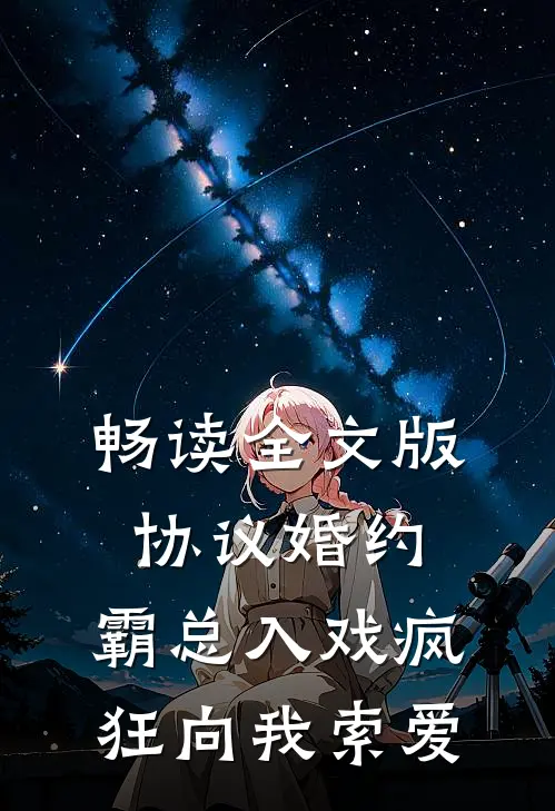 畅读全文版协议婚约：霸总入戏疯狂向我索爱