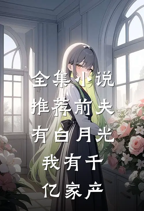 全集小说推荐前夫有白月光，我有千亿家产