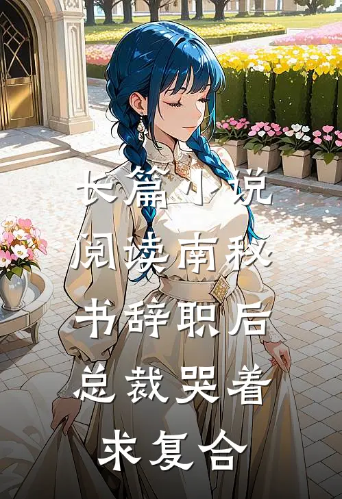 长篇小说阅读南秘书辞职后，总裁哭着求复合