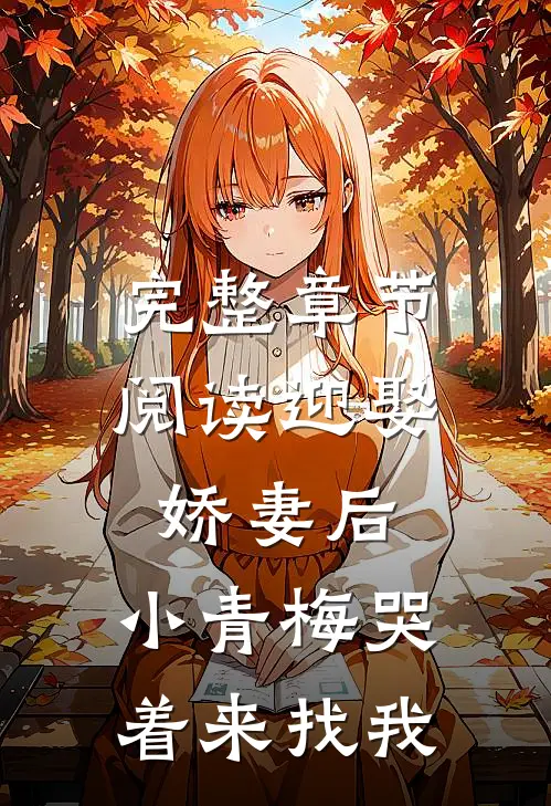 完整章节阅读迎娶娇妻后，小青梅哭着来找我