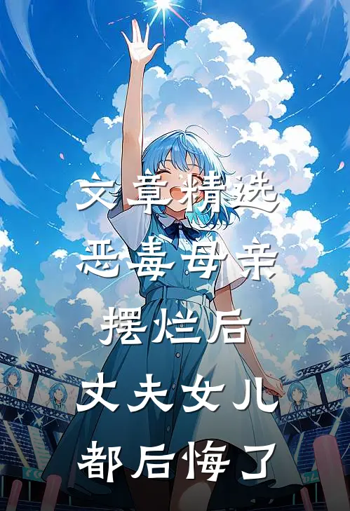 文章精选恶毒母亲摆烂后，丈夫女儿都后悔了