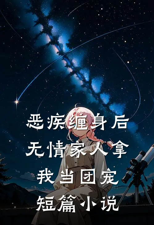 恶疾缠身后，无情家人拿我当团宠短篇小说