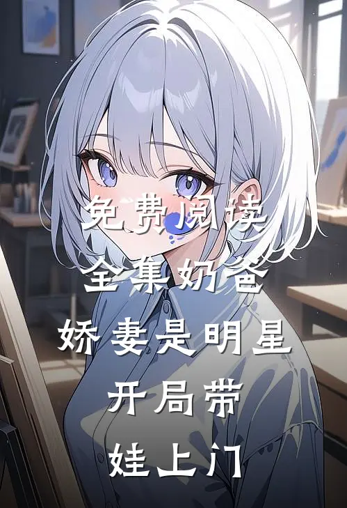 免费阅读全集奶爸：娇妻是明星，开局带娃上门