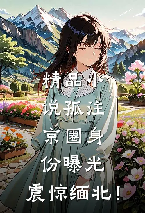 精品小说孤注：京圈身份曝光，震惊缅北！