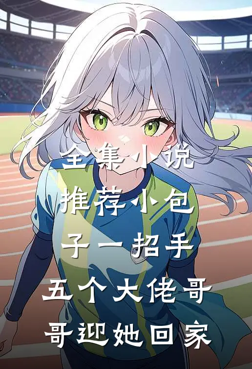 全集小说推荐小包子一招手，五个大佬哥哥迎她回家