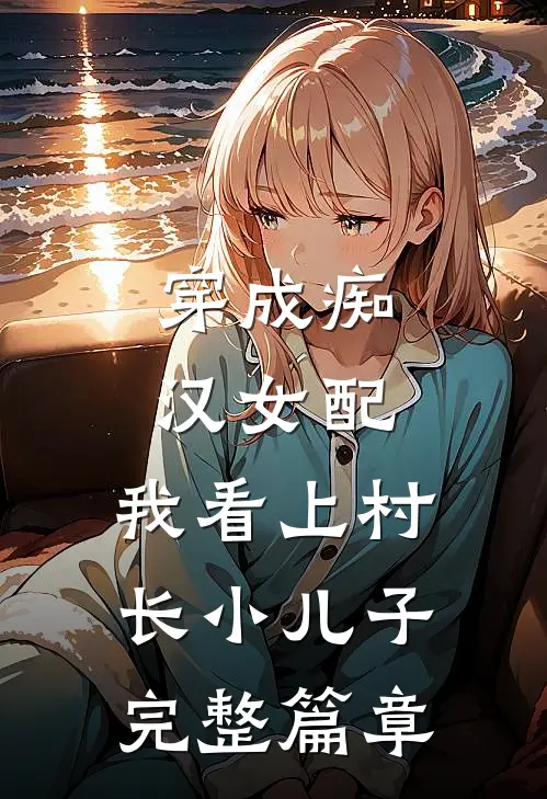 穿成痴汉女配，我看上村长小儿子完整篇章