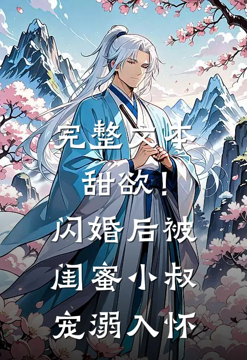完整文本甜欲！闪婚后被闺蜜小叔宠溺入怀