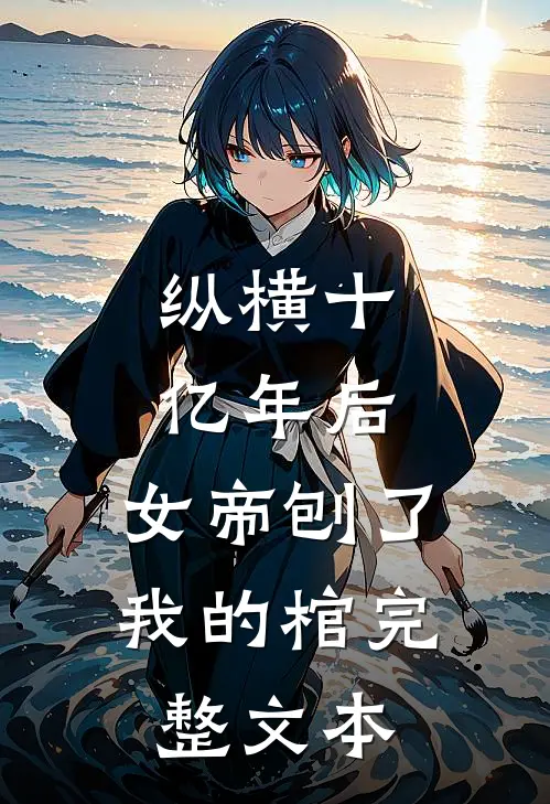 纵横十亿年后，女帝刨了我的棺完整文本