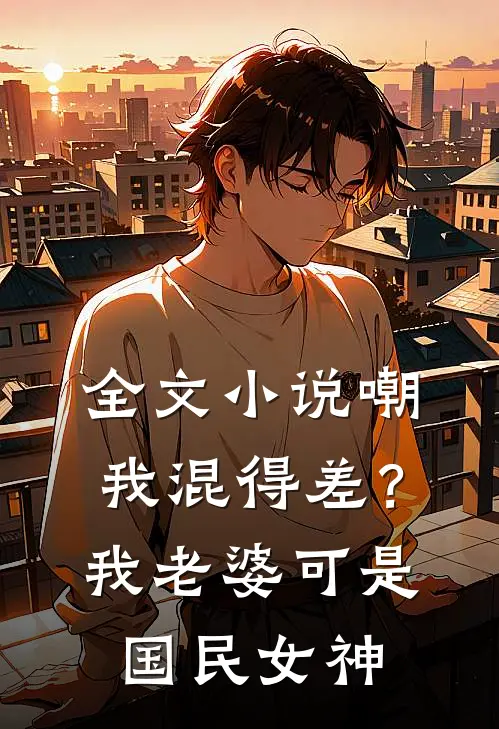 全文小说嘲我混得差？我老婆可是国民女神