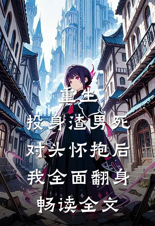 重生：投身渣男死对头怀抱后，我全面翻身畅读全文