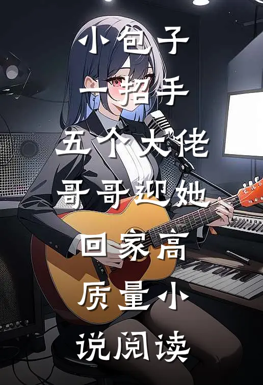 小包子一招手，五个大佬哥哥迎她回家高质量小说阅读
