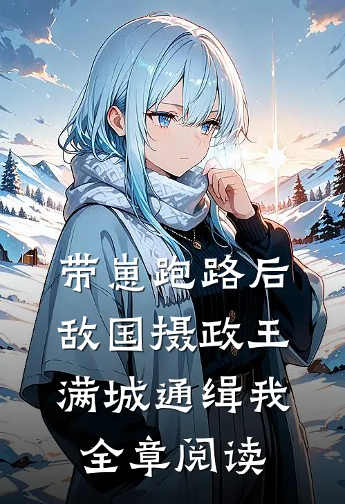 带崽跑路后，敌国摄政王满城通缉我全章阅读