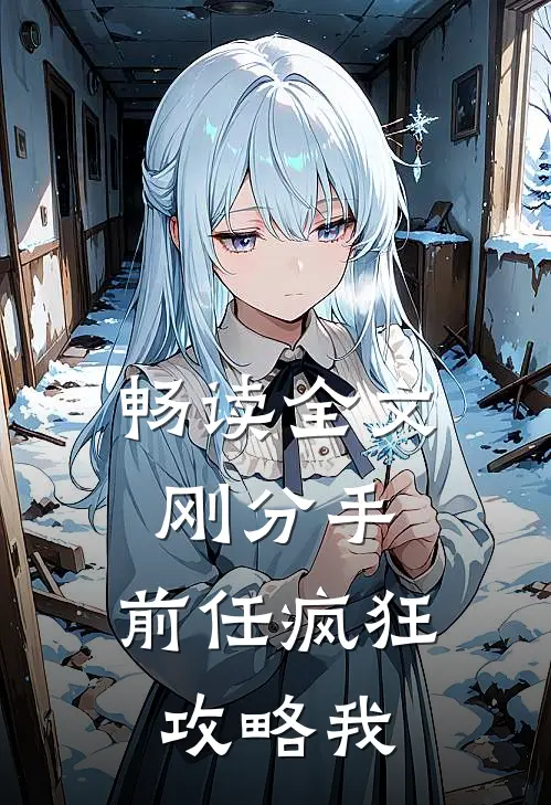畅读全文刚分手，前任疯狂攻略我