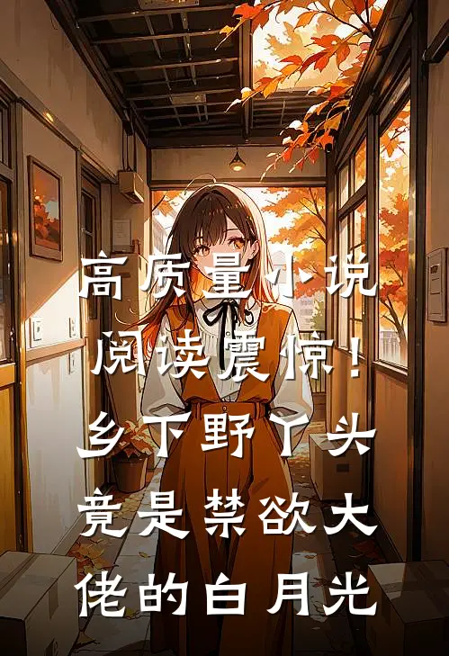 高质量小说阅读震惊！乡下野丫头竟是禁欲大佬的白月光