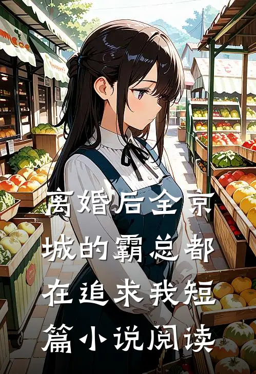离婚后全京城的霸总都在追求我短篇小说阅读